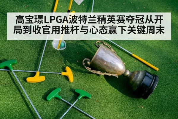 高宝璟LPGA波特兰精英赛夺冠从开局到收官用推杆与心态赢下关键周末