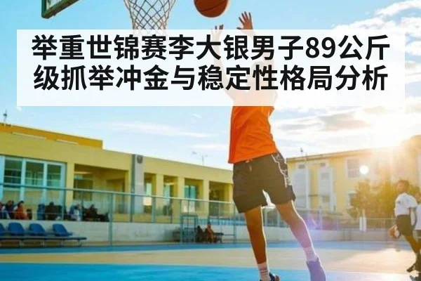 举重世锦赛李大银男子89公斤级抓举冲金与稳定性格局分析