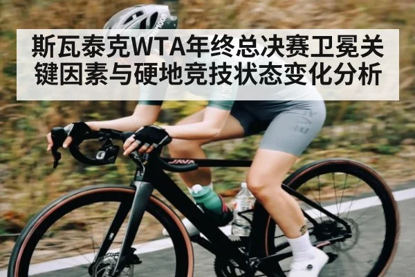 斯瓦泰克WTA年终总决赛卫冕关键因素与硬地竞技状态变化分析