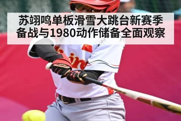 苏翊鸣单板滑雪大跳台新赛季备战与1980动作储备全面观察