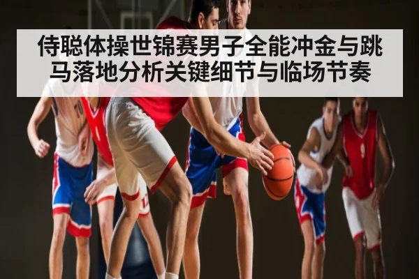 侍聪体操世锦赛男子全能冲金与跳马落地分析关键细节与临场节奏