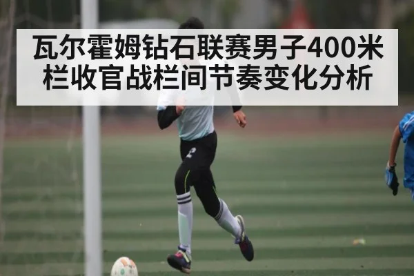瓦尔霍姆钻石联赛男子400米栏收官战栏间节奏变化分析