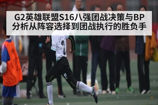 G2英雄联盟S16八强团战决策与BP分析从阵容选择到团战执行的胜负手